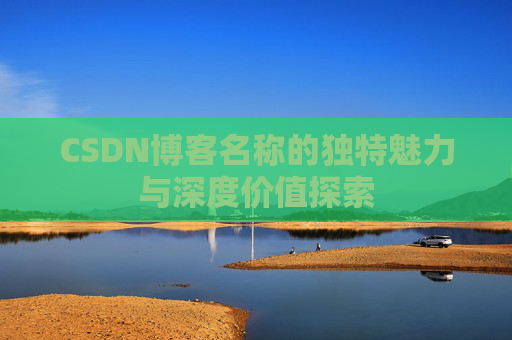 CSDN博客名称的独特魅力与深度价值探索 CSDN博客名称的独特魅力与深度价值探索